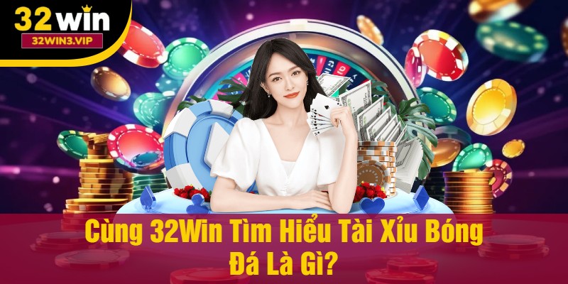 Cùng 32Win Tìm Hiểu Tài Xỉu Bóng Đá Là Gì?
