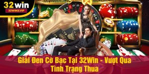 Giải Đen Cờ Bạc Tại 32Win Vượt Qua Tình Trạng Thua