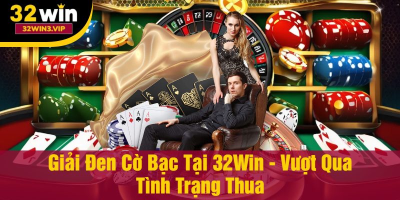 Giải Đen Cờ Bạc Tại 32Win Vượt Qua Tình Trạng Thua