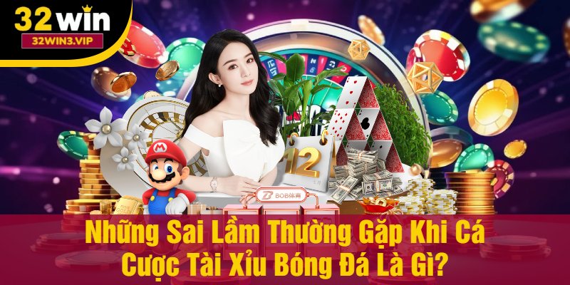 Những Sai Lầm Thường Gặp Khi Cá Cược Tài Xỉu Bóng Đá Là Gì?