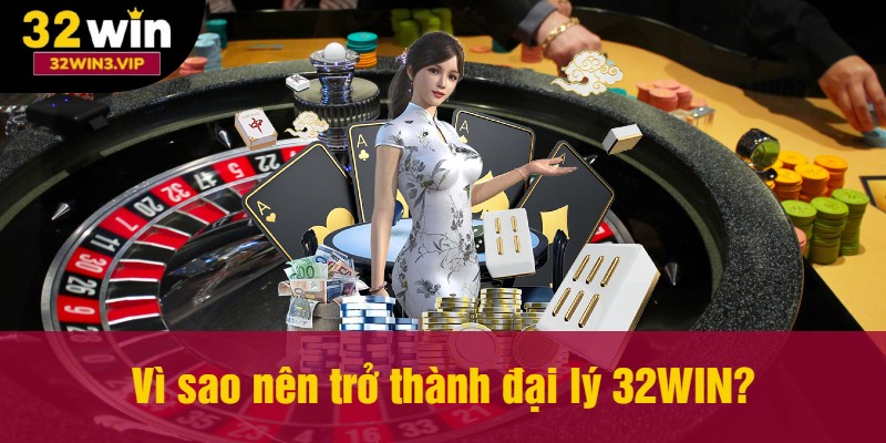 Vì sao nên trở thành đại lý 32WIN?